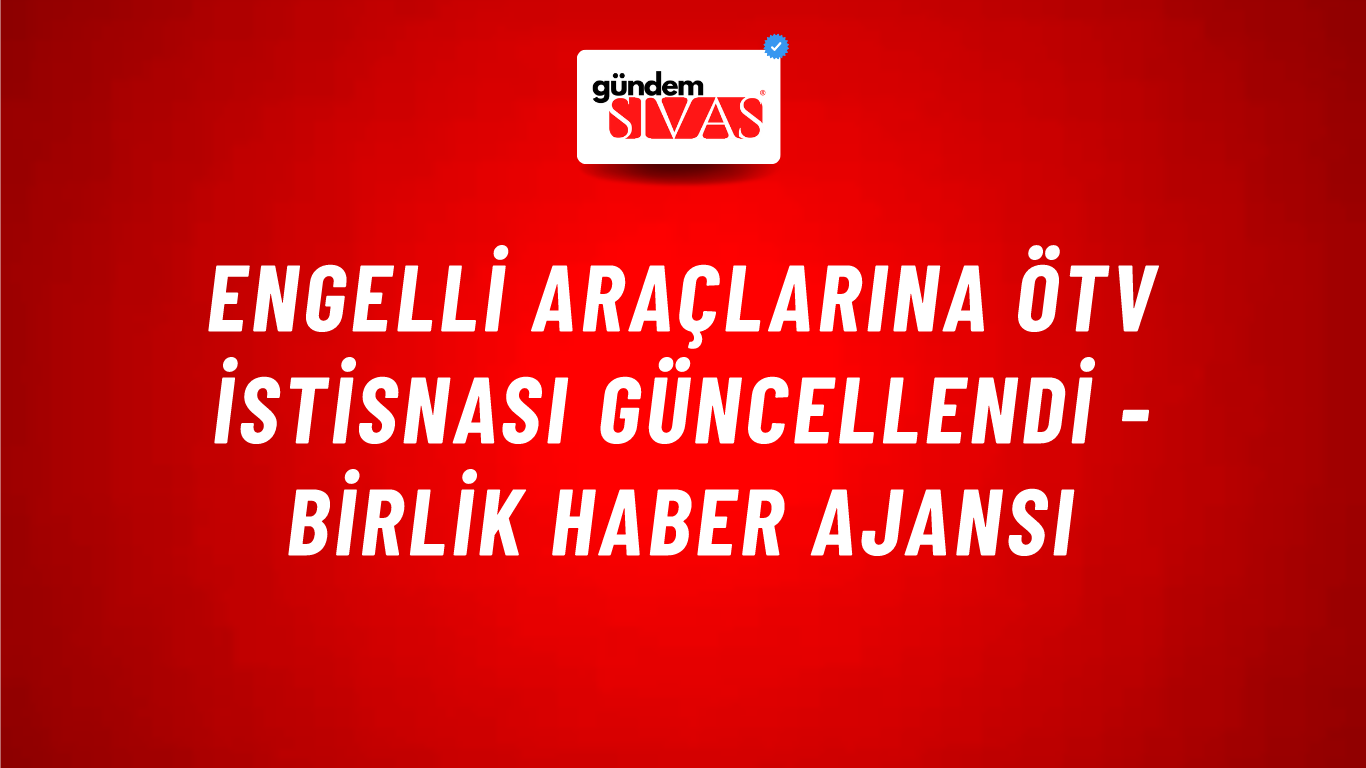 Engelli araçlarına ÖTV istisnası güncellendi - Birlik Haber Ajansı