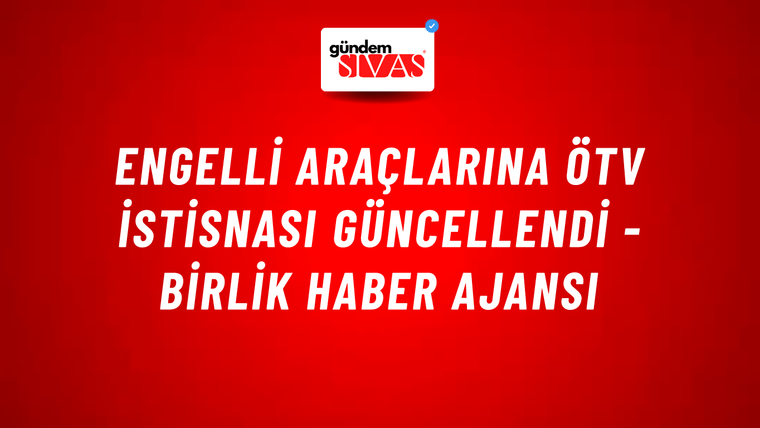 Engelli araçlarına ÖTV istisnası güncellendi - Birlik Haber Ajansı