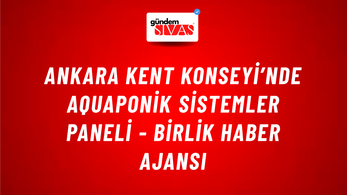 Ankara Kent Konseyi’nde Aquaponik Sistemler Paneli - Birlik Haber Ajansı
