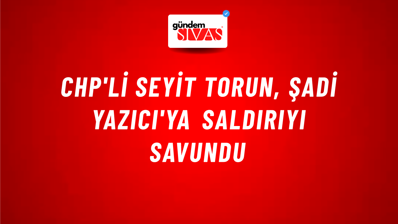 CHP'li Seyit Torun, Şadi Yazıcı'ya saldırıyı savundu