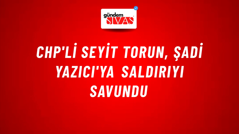 CHP'li Seyit Torun, Şadi Yazıcı'ya saldırıyı savundu