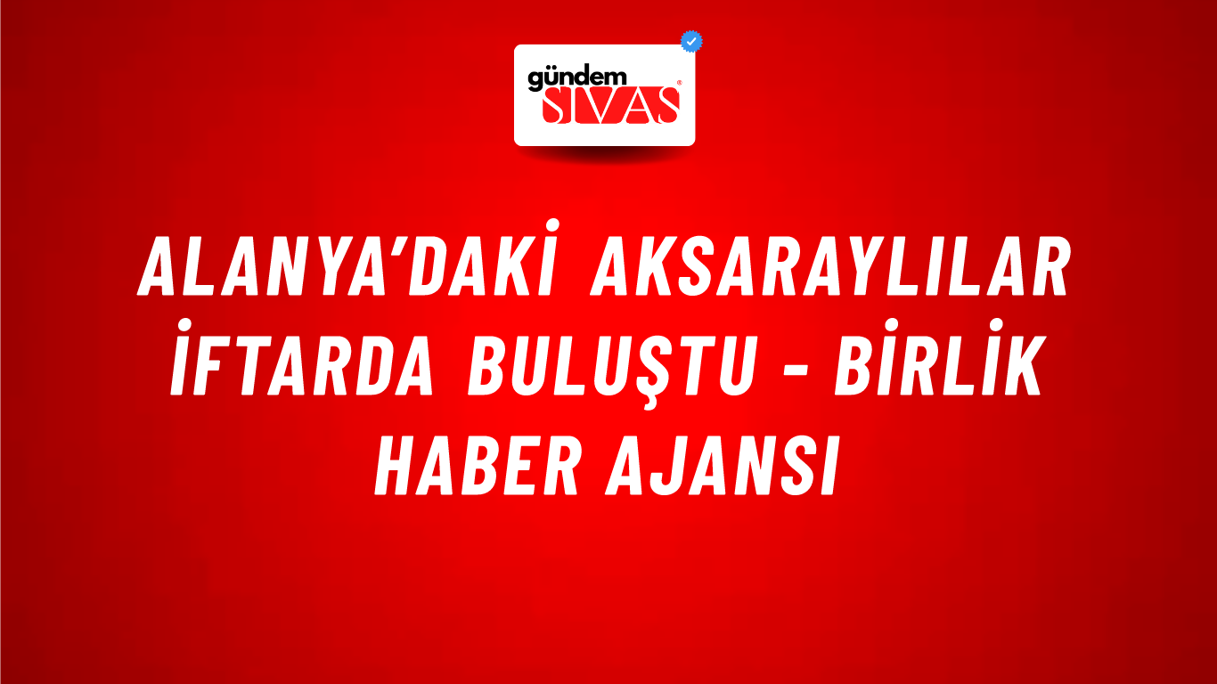 Alanya’daki Aksaraylılar iftarda buluştu - Birlik Haber Ajansı