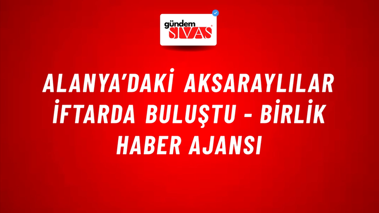 Alanya’daki Aksaraylılar iftarda buluştu - Birlik Haber Ajansı