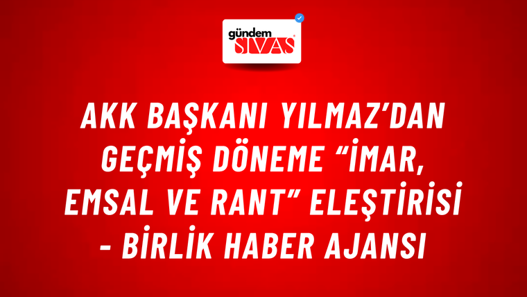 AKK Başkanı Yılmaz’dan geçmiş döneme “imar, emsal ve rant” eleştirisi - Birlik Haber Ajansı