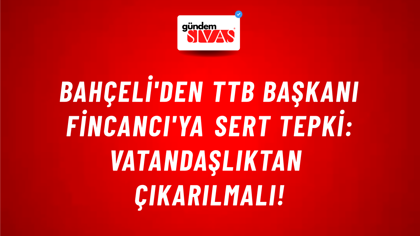Bahçeli'den TTB Başkanı Fincancı'ya sert tepki: Vatandaşlıktan çıkarılmalı!