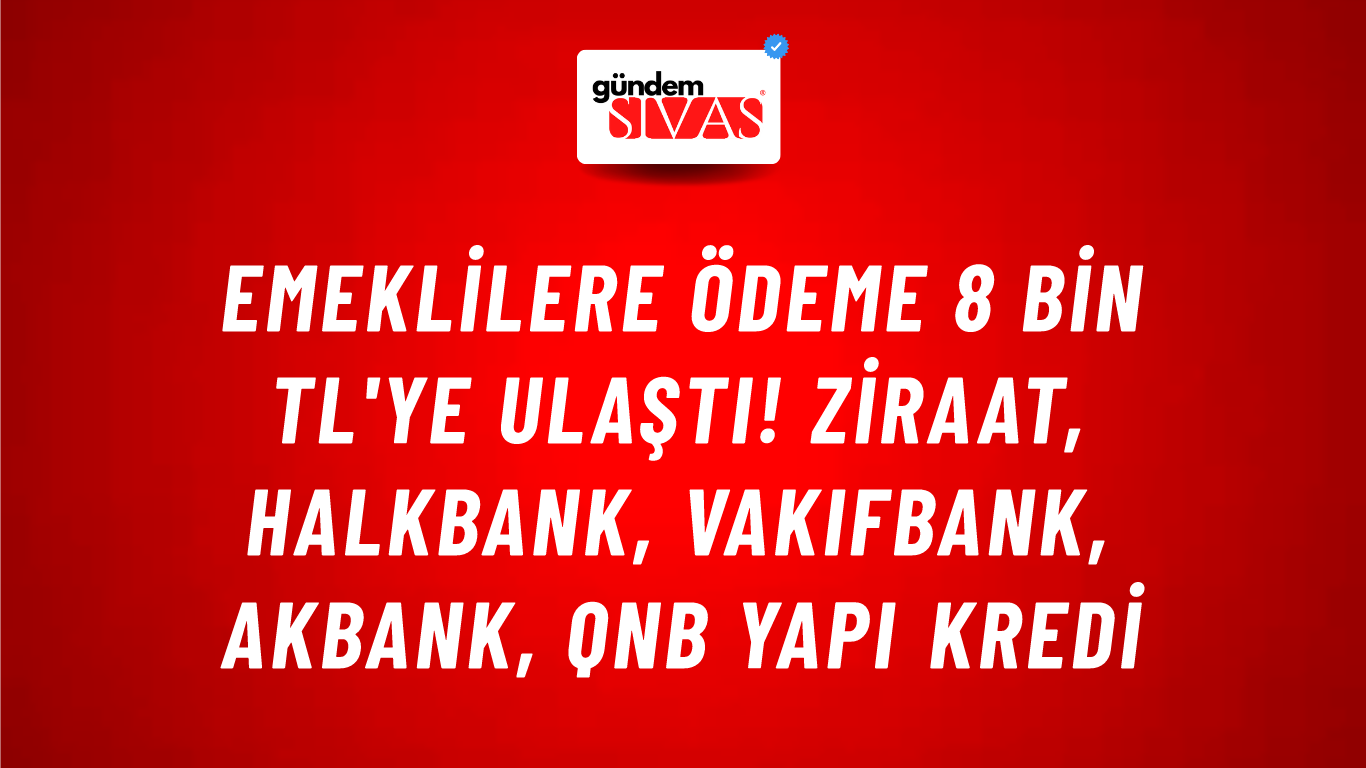 Emeklilere ödeme 8 bin TL'ye ulaştı! Ziraat, HalkBank, VakıfBank, Akbank, QNB Yapı Kredi