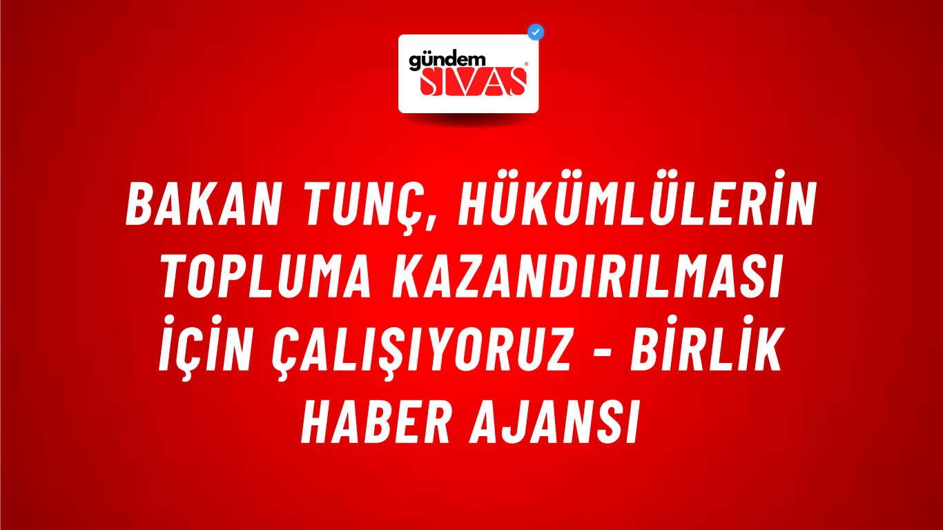 Bakan Tunç, Hükümlülerin topluma kazandırılması İçin Çalışıyoruz - Birlik Haber Ajansı