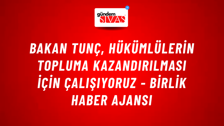 Bakan Tunç, Hükümlülerin topluma kazandırılması İçin Çalışıyoruz - Birlik Haber Ajansı