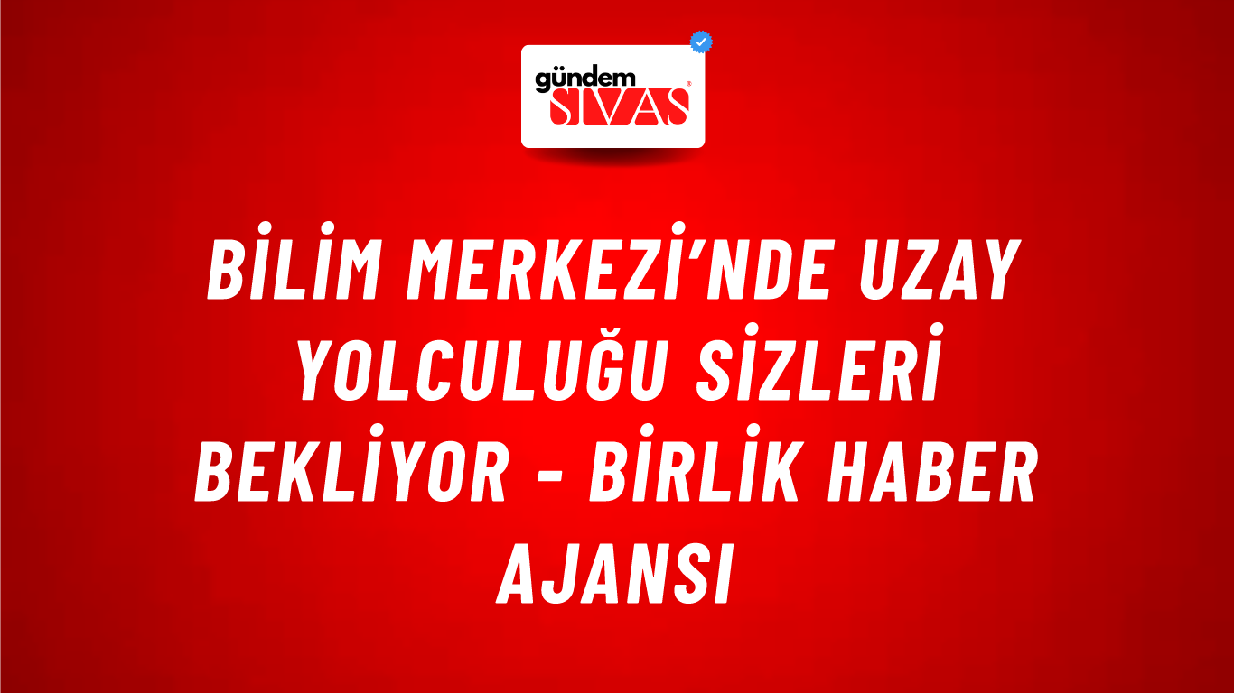 Bilim Merkezi’nde uzay yolculuğu sizleri bekliyor - Birlik Haber Ajansı