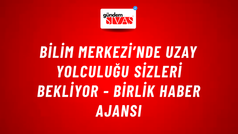 Bilim Merkezi’nde uzay yolculuğu sizleri bekliyor - Birlik Haber Ajansı