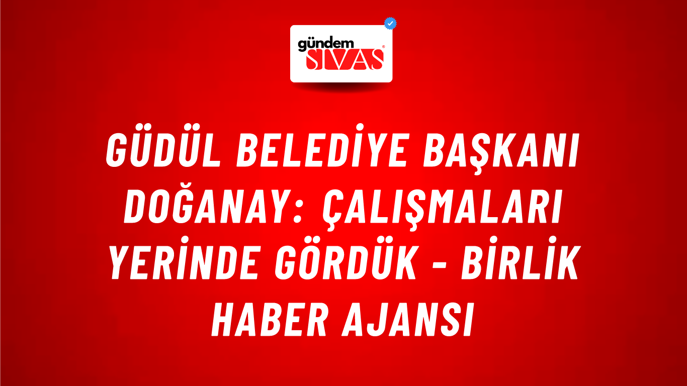 Güdül Belediye Başkanı Doğanay: Çalışmaları yerinde gördük - Birlik Haber Ajansı
