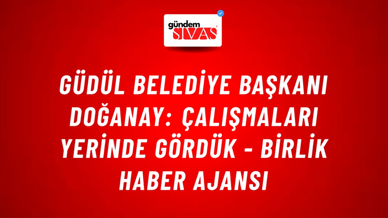 Güdül Belediye Başkanı Doğanay: Çalışmaları yerinde gördük - Birlik Haber Ajansı