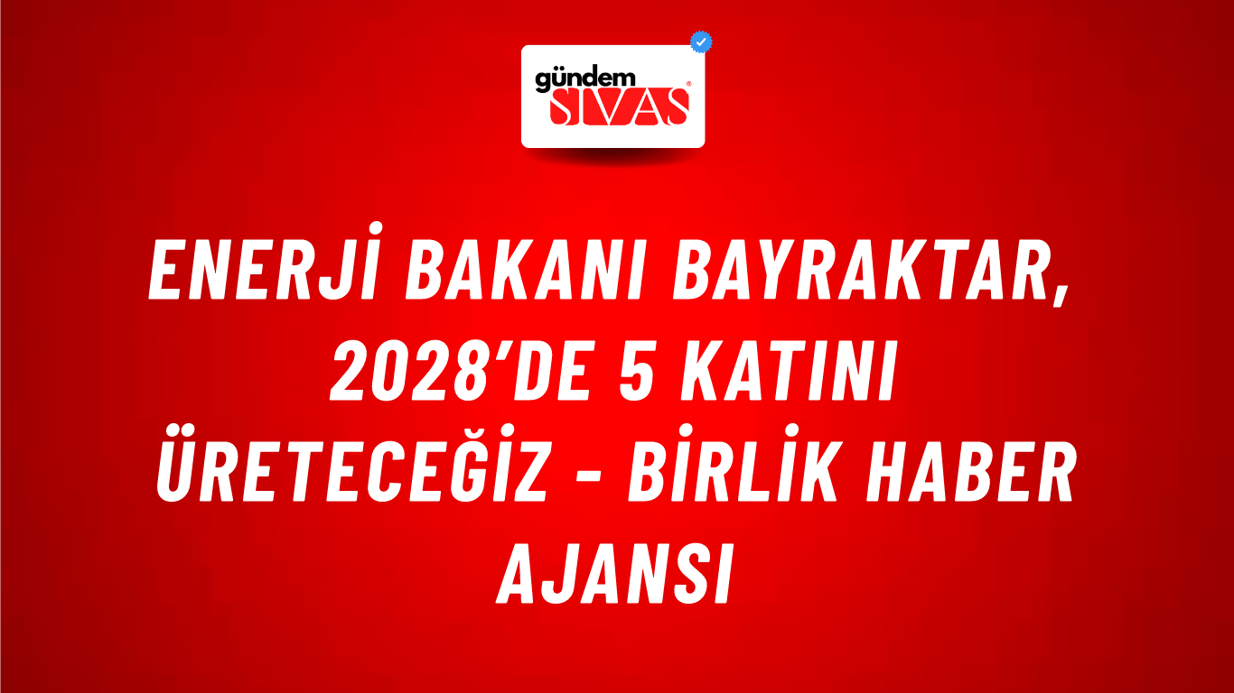Enerji Bakanı Bayraktar, 2028’de 5 Katını Üreteceğiz - Birlik Haber Ajansı