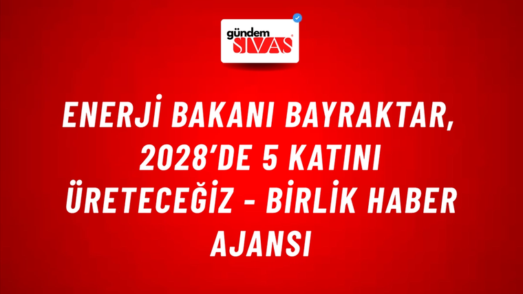 Enerji Bakanı Bayraktar, 2028’de 5 Katını Üreteceğiz - Birlik Haber Ajansı