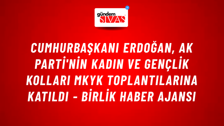 Cumhurbaşkanı Erdoğan, AK Parti'nin Kadın ve Gençlik Kolları MKYK toplantılarına katıldı - Birlik Haber Ajansı