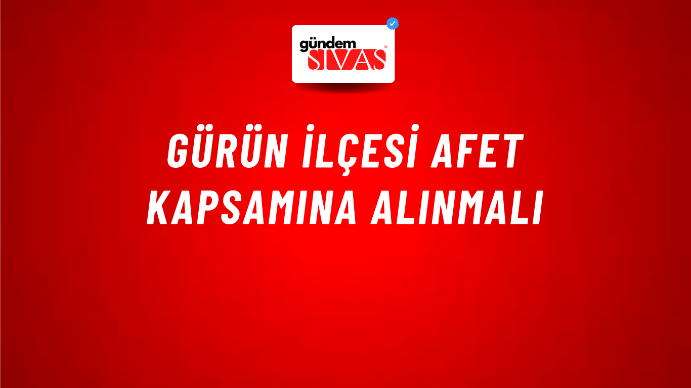 Gürün İlçesi Afet Kapsamına Alınmalı