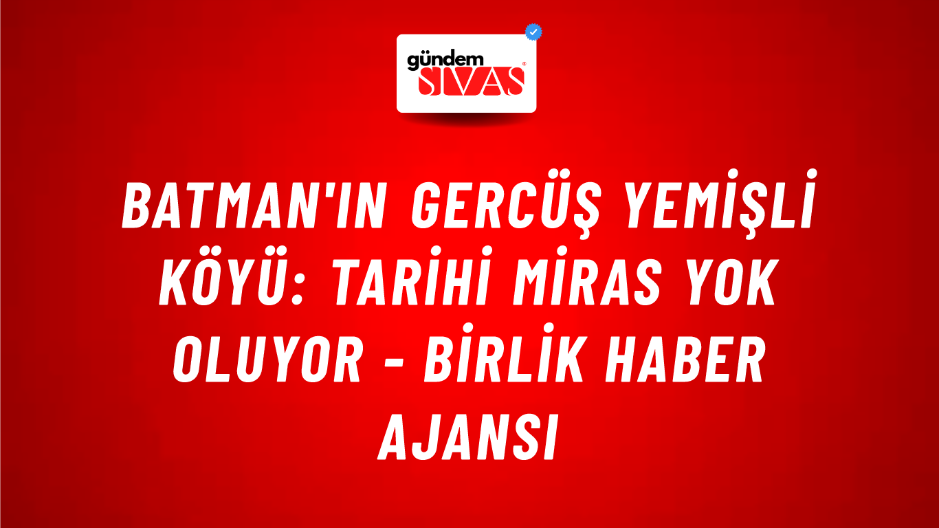 Batman'ın Gercüş Yemişli köyü: Tarihi miras yok oluyor - Birlik Haber Ajansı