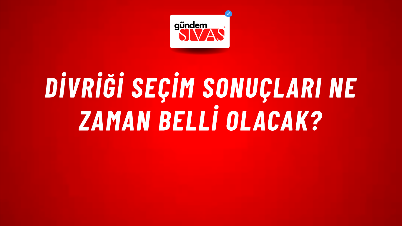 Divriği Seçim Sonuçları Ne Zaman Belli Olacak?
