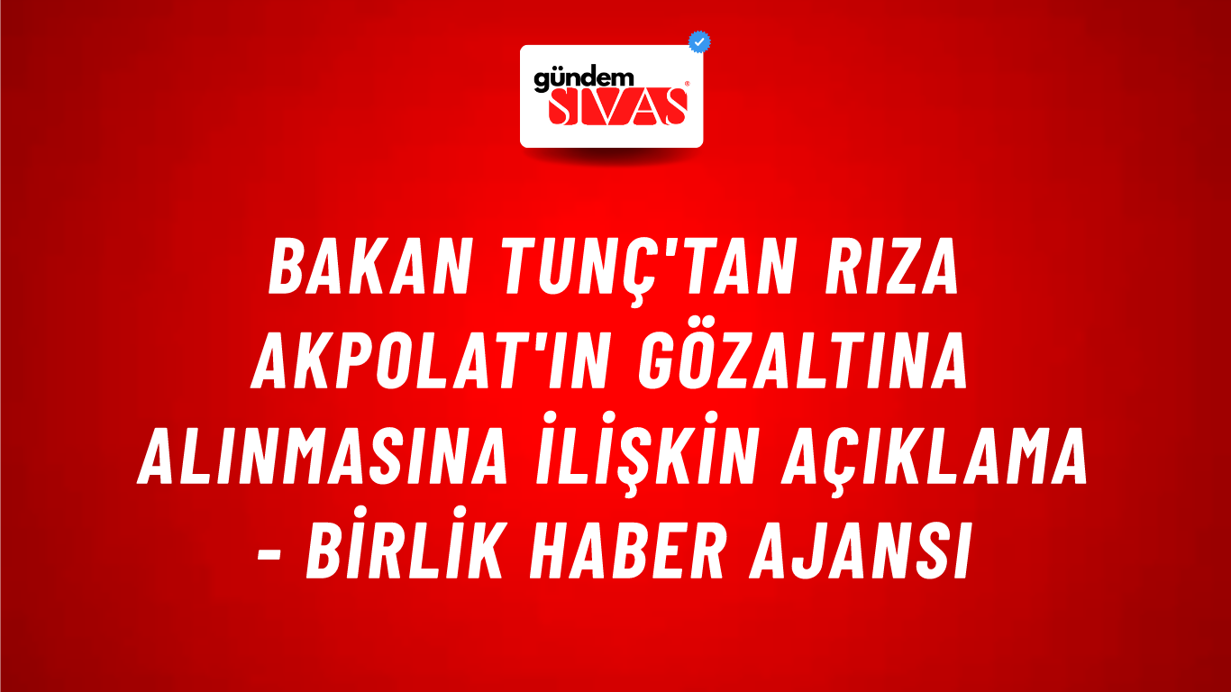 Bakan Tunç'tan Rıza Akpolat'ın gözaltına alınmasına ilişkin açıklama - Birlik Haber Ajansı