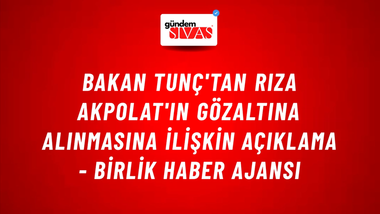 Bakan Tunç'tan Rıza Akpolat'ın gözaltına alınmasına ilişkin açıklama - Birlik Haber Ajansı