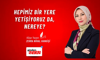 HEPİMİZ BİR YERE YETİŞİYORUZ DA, NEREYE?