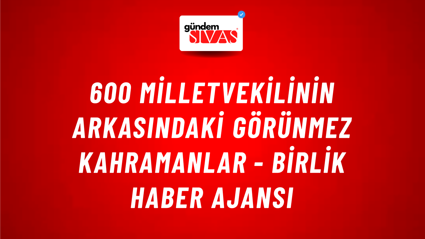 600 milletvekilinin arkasındaki görünmez kahramanlar - Birlik Haber Ajansı