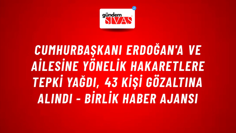 Cumhurbaşkanı Erdoğan'a ve ailesine yönelik hakaretlere tepki yağdı, 43 kişi gözaltına alındı - Birlik Haber Ajansı
