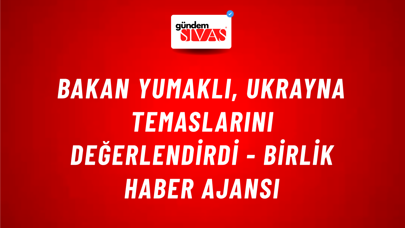 Bakan Yumaklı, Ukrayna Temaslarını Değerlendirdi - Birlik Haber Ajansı