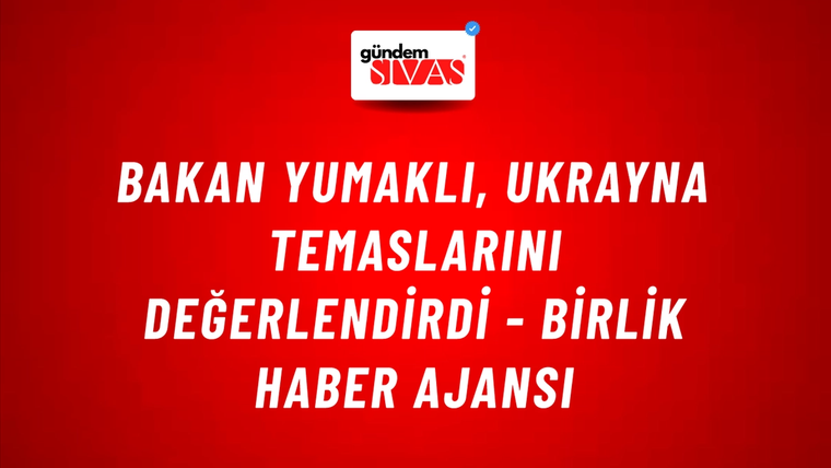Bakan Yumaklı, Ukrayna Temaslarını Değerlendirdi - Birlik Haber Ajansı
