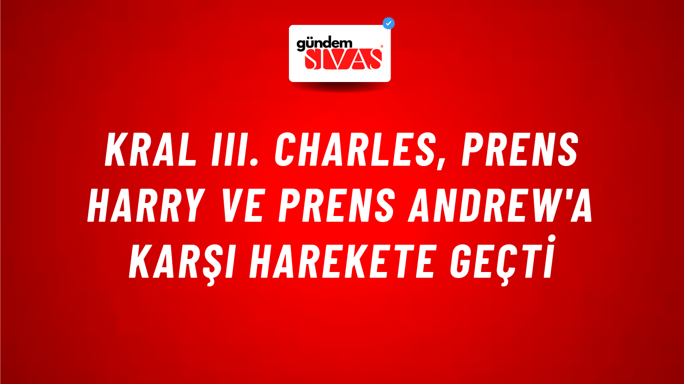 Kral III. Charles, Prens Harry ve Prens Andrew'a karşı harekete geçti