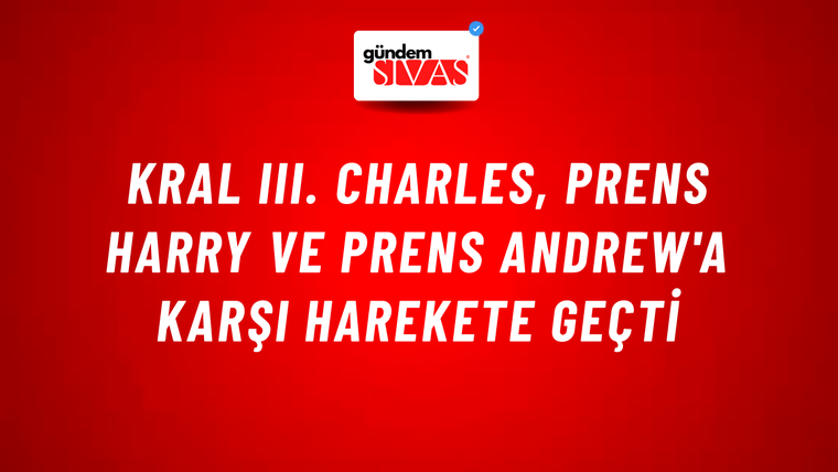 Kral III. Charles, Prens Harry ve Prens Andrew'a karşı harekete geçti