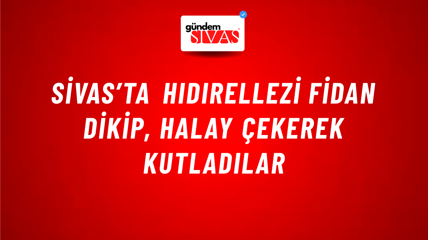 Sivas’ta Hıdırellezi Fidan Dikip, Halay Çekerek Kutladılar