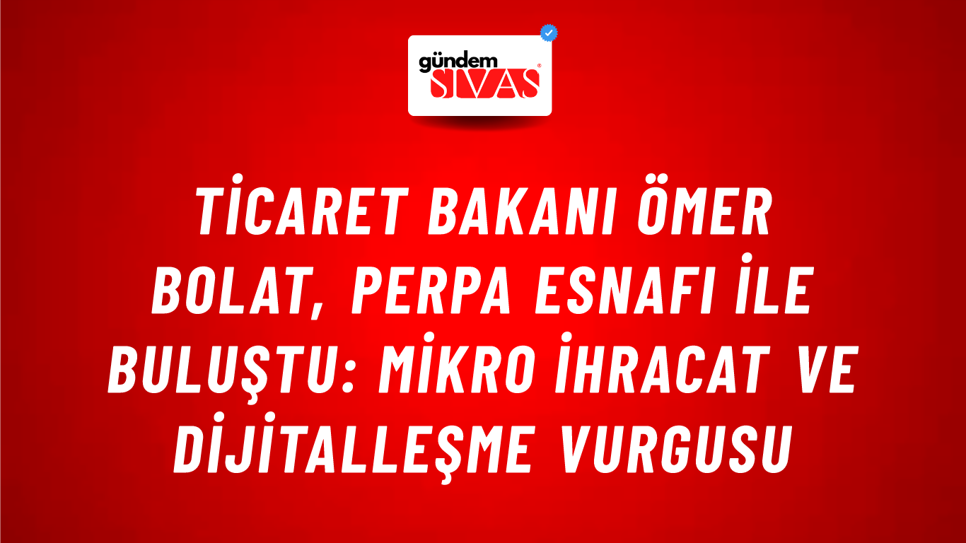 Ticaret Bakanı Ömer Bolat, Perpa Esnafı ile Buluştu: Mikro İhracat ve Dijitalleşme Vurgusu