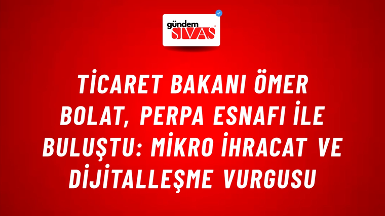 Ticaret Bakanı Ömer Bolat, Perpa Esnafı ile Buluştu: Mikro İhracat ve Dijitalleşme Vurgusu