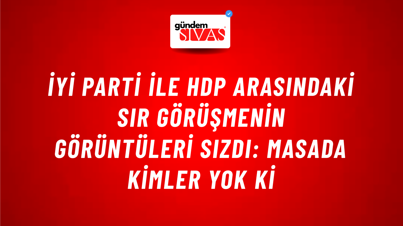 İYİ Parti ile HDP arasındaki sır görüşmenin görüntüleri sızdı: Masada kimler yok ki
