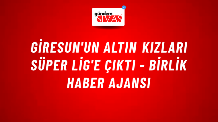 Giresun'un Altın Kızları Süper Lig'e çıktı - Birlik Haber Ajansı