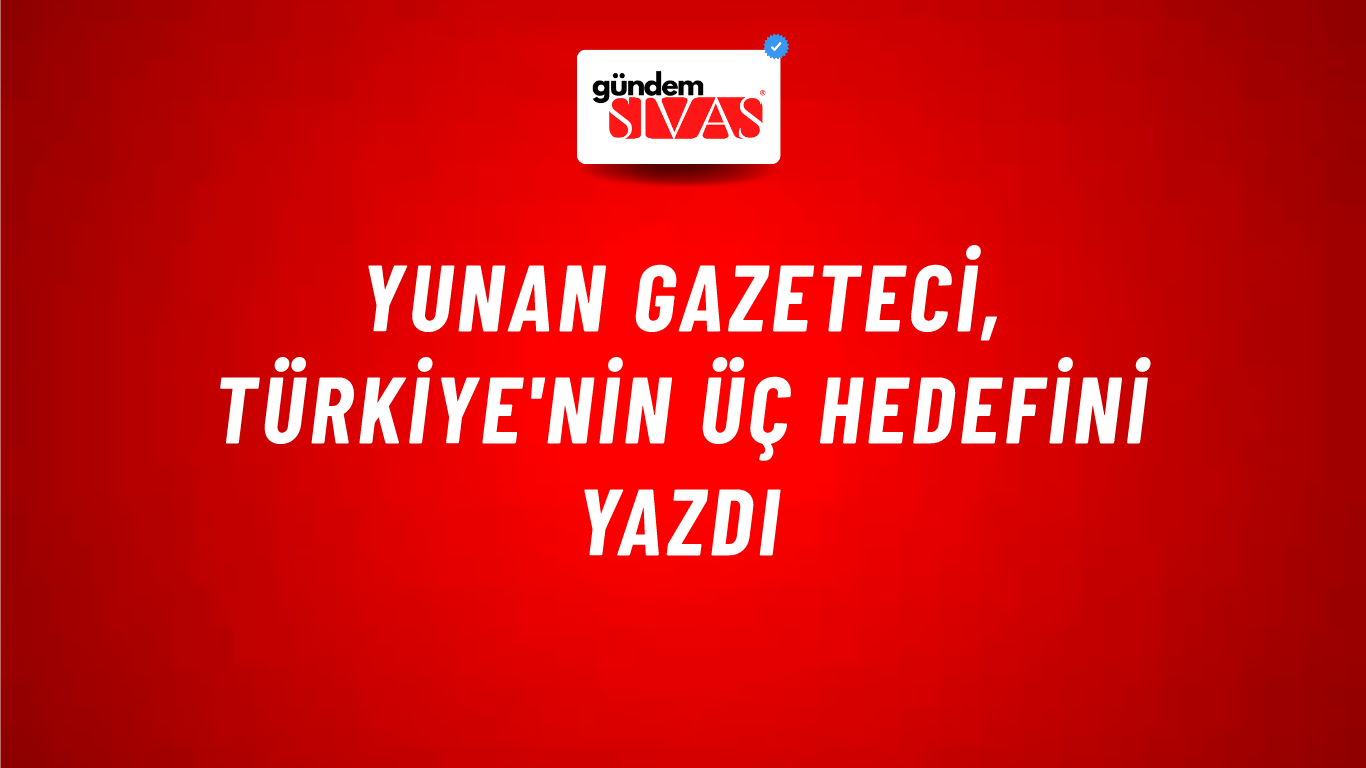 Yunan gazeteci, Türkiye'nin üç hedefini yazdı