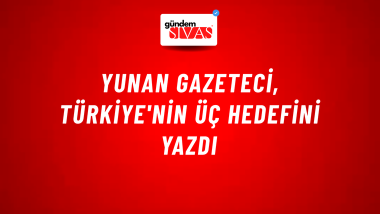 Yunan gazeteci, Türkiye'nin üç hedefini yazdı