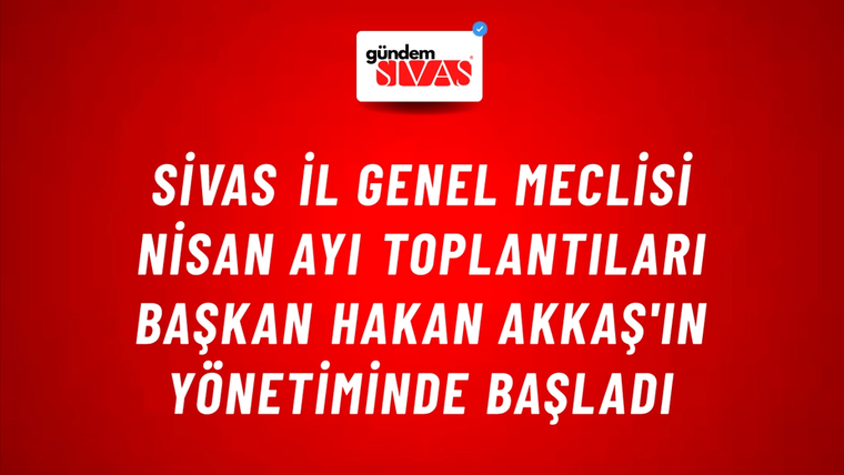 Sivas İl Genel Meclisi Nisan Ayı Toplantıları Başkan Hakan Akkaş'ın Yönetiminde Başladı