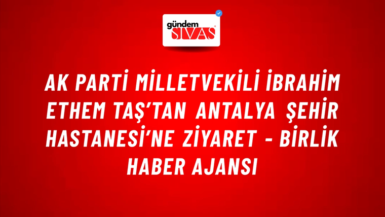 AK Parti Milletvekili İbrahim Ethem Taş’tan Antalya şehir hastanesi’ne ziyaret - Birlik Haber Ajansı