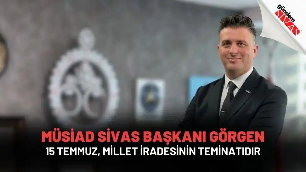 MÜSİAD Sivas Başkanı Görgen: 15 Temmuz, Millet İradesinin Teminatıdır