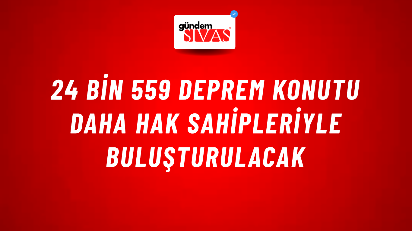 24 bin 559 deprem konutu daha hak sahipleriyle buluşturulacak