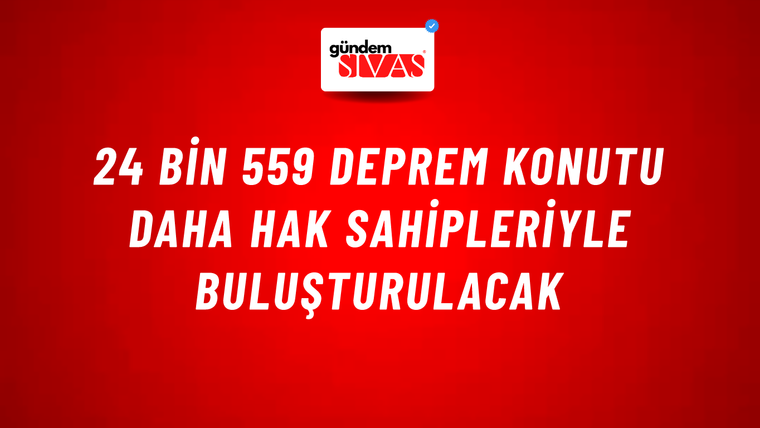 24 bin 559 deprem konutu daha hak sahipleriyle buluşturulacak