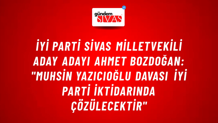 İYİ Parti Sivas Milletvekili Aday Adayı Ahmet Bozdoğan: "Muhsin Yazıcıoğlu Davası İYİ Parti İktidarında Çözülecektir"