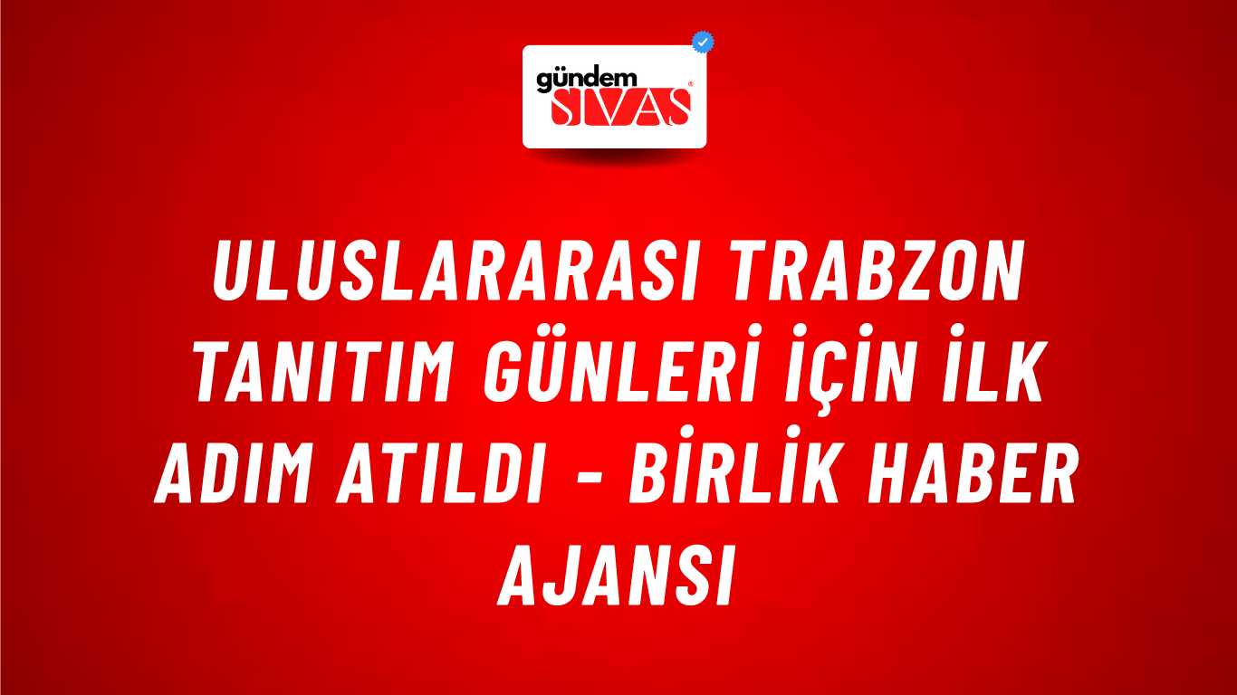 Uluslararası Trabzon Tanıtım günleri için ilk adım atıldı - Birlik Haber Ajansı