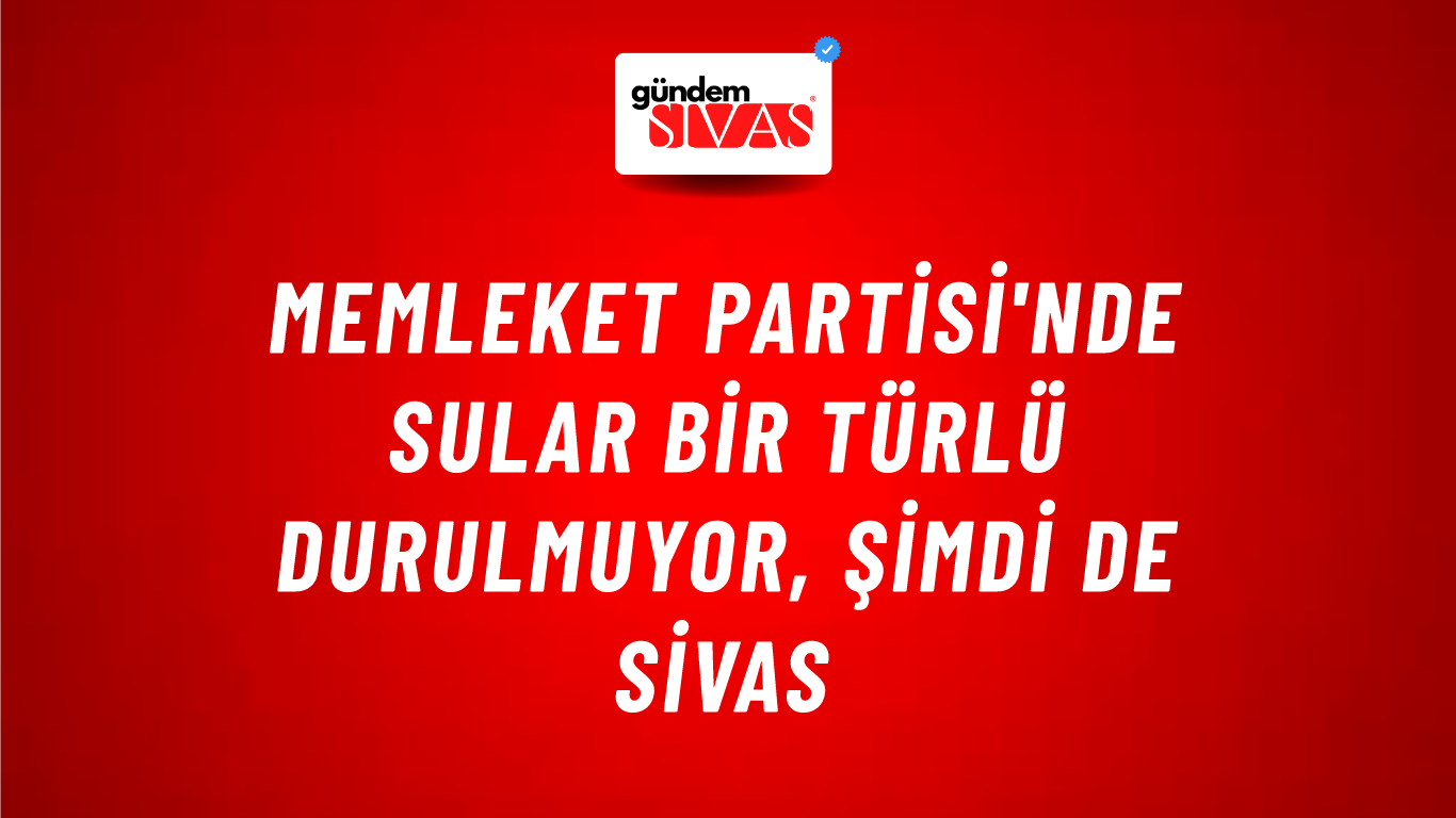 Memleket Partisi'nde Sular Bir Türlü Durulmuyor, Şimdi de Sivas