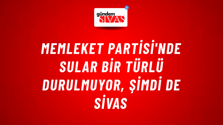 Memleket Partisi'nde Sular Bir Türlü Durulmuyor, Şimdi de Sivas