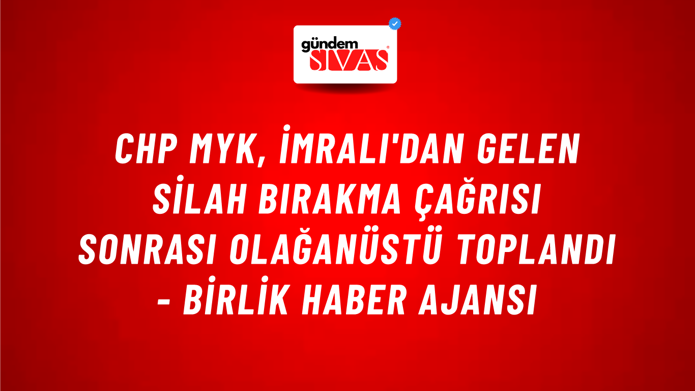 CHP MYK, İmralı'dan gelen silah bırakma çağrısı sonrası olağanüstü toplandı - Birlik Haber Ajansı