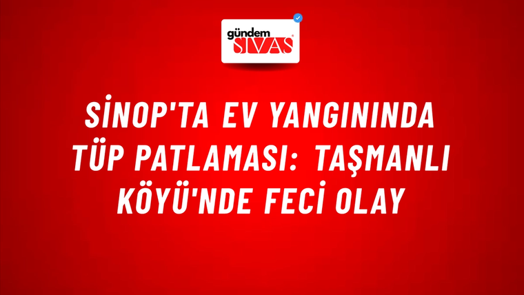 Sinop'ta Ev Yangınında Tüp Patlaması: Taşmanlı Köyü'nde Feci Olay