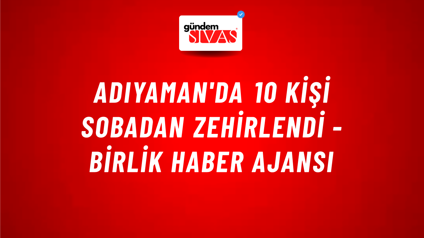 Adıyaman'da 10 kişi sobadan zehirlendi - Birlik Haber Ajansı